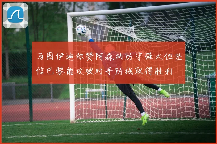 马图伊迪称赞阿森纳防守强大但坚信巴黎能攻破对手防线取得胜利