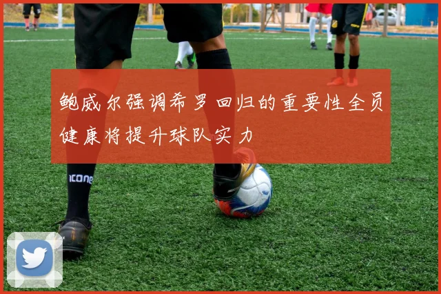 鲍威尔强调希罗回归的重要性全员健康将提升球队实力