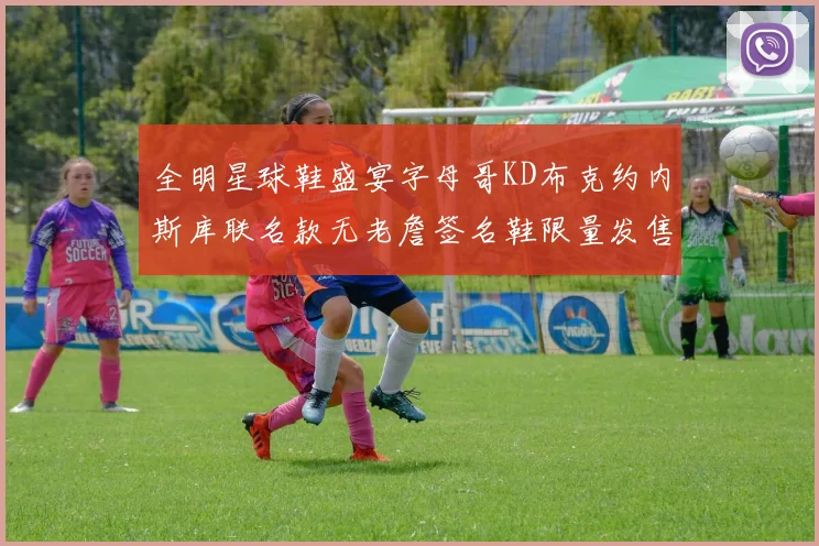全明星球鞋盛宴字母哥KD布克约内斯库联名款无老詹签名鞋限量发售
