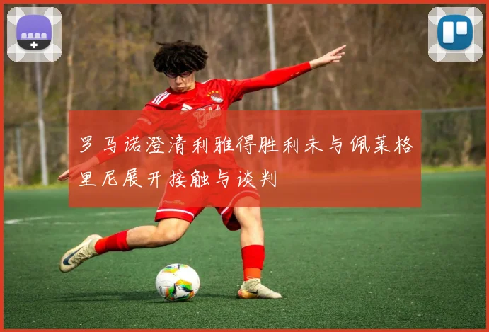罗马诺澄清利雅得胜利未与佩莱格里尼展开接触与谈判