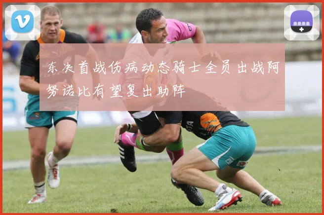 东决首战伤病动态骑士全员出战阿努诺比有望复出助阵