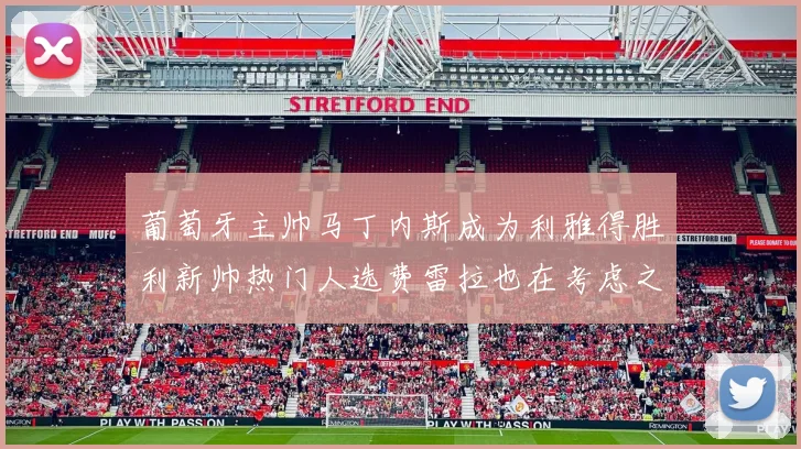 葡萄牙主帅马丁内斯成为利雅得胜利新帅热门人选费雷拉也在考虑之中