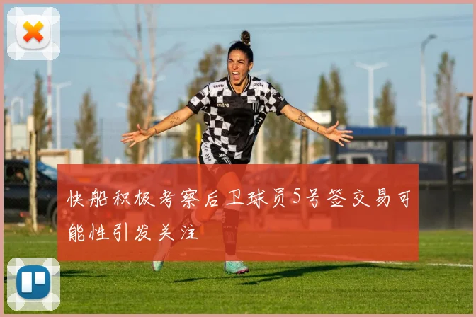 快船积极考察后卫球员5号签交易可能性引发关注