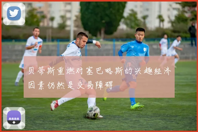 贝蒂斯重燃对塞巴略斯的兴趣经济因素仍然是交易障碍