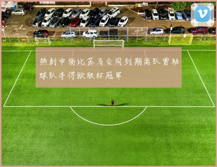 热刺中场比苏马合同到期离队曾助球队夺得欧联杯冠军