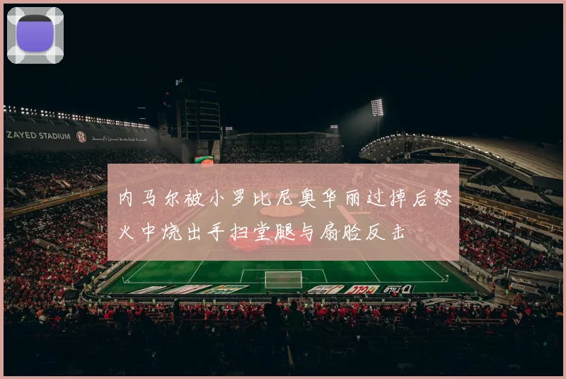 内马尔被小罗比尼奥华丽过掉后怒火中烧出手扫堂腿与扇脸反击