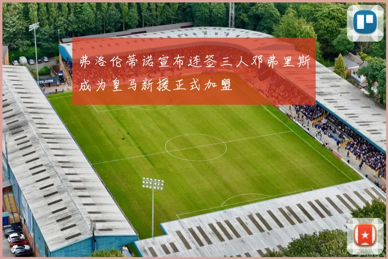 弗洛伦蒂诺宣布连签三人邓弗里斯成为皇马新援正式加盟