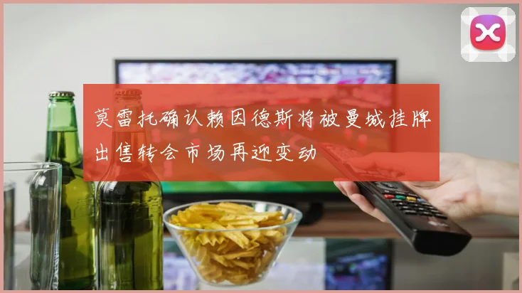莫雷托确认赖因德斯将被曼城挂牌出售转会市场再迎变动
