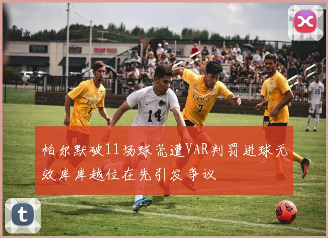 帕尔默破11场球荒遭VAR判罚进球无效库库越位在先引发争议