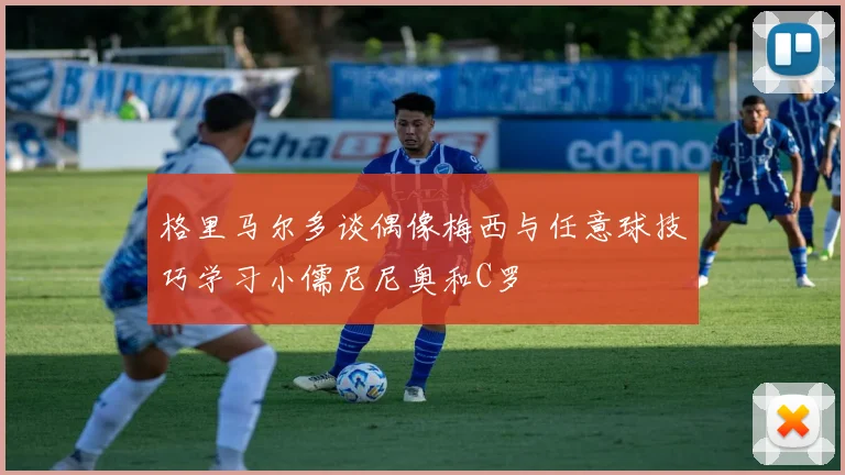 格里马尔多谈偶像梅西与任意球技巧学习小儒尼尼奥和C罗