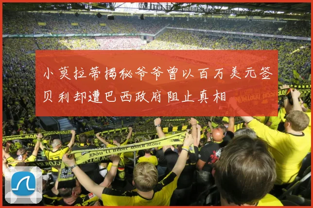 小莫拉蒂揭秘爷爷曾以百万美元签贝利却遭巴西政府阻止真相