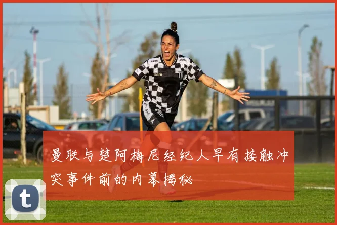 曼联与楚阿梅尼经纪人早有接触冲突事件前的内幕揭秘