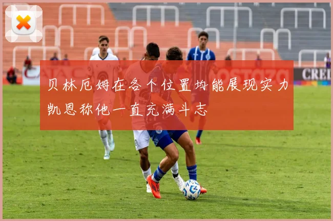 贝林厄姆在各个位置均能展现实力凯恩称他一直充满斗志