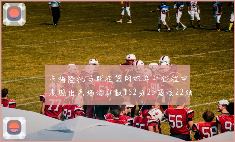 卡梅隆托马斯在篮网四年半征程中表现出色场均贡献152分25篮板22助攻