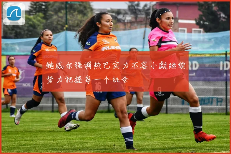 鲍威尔强调热巴实力不容小觑继续努力把握每一个机会