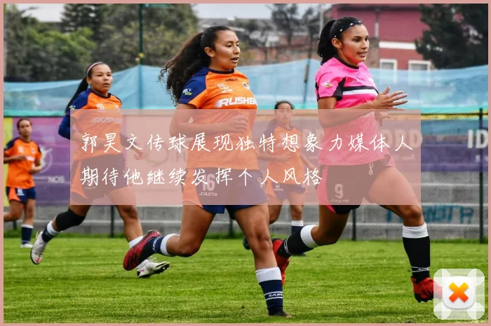 郭昊文传球展现独特想象力媒体人期待他继续发挥个人风格