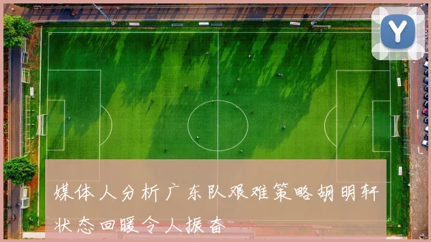 媒体人分析广东队艰难策略胡明轩状态回暖令人振奋