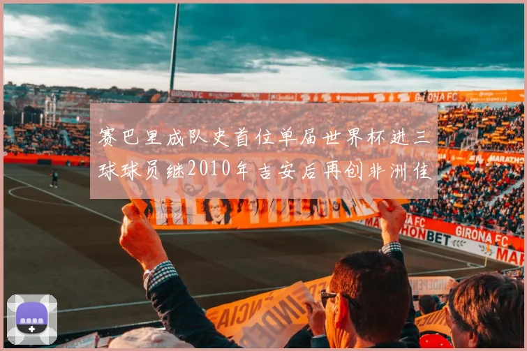 赛巴里成队史首位单届世界杯进三球球员继2010年吉安后再创非洲佳绩