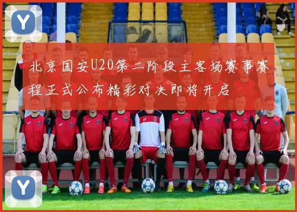 北京国安U20第二阶段主客场赛事赛程正式公布精彩对决即将开启