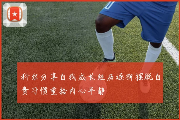 科尔分享自我成长经历逐渐摆脱自责习惯重拾内心平静