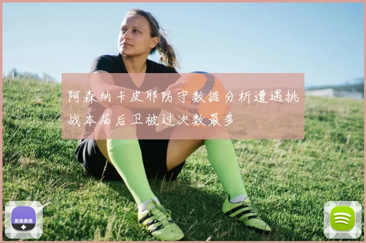 阿森纳卡皮耶防守数据分析遭遇挑战本届后卫被过次数最多