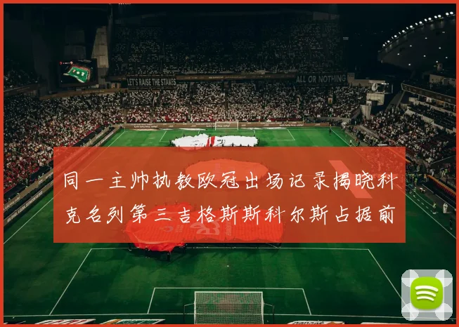 同一主帅执教欧冠出场记录揭晓科克名列第三吉格斯斯科尔斯占据前两位