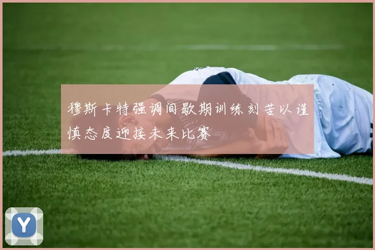 穆斯卡特强调间歇期训练刻苦以谨慎态度迎接未来比赛