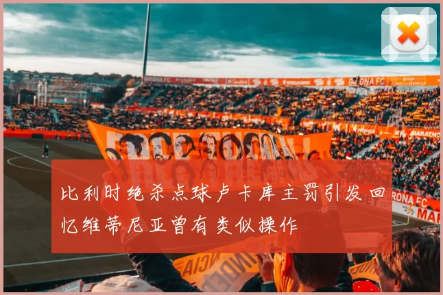 比利时绝杀点球卢卡库主罚引发回忆维蒂尼亚曾有类似操作